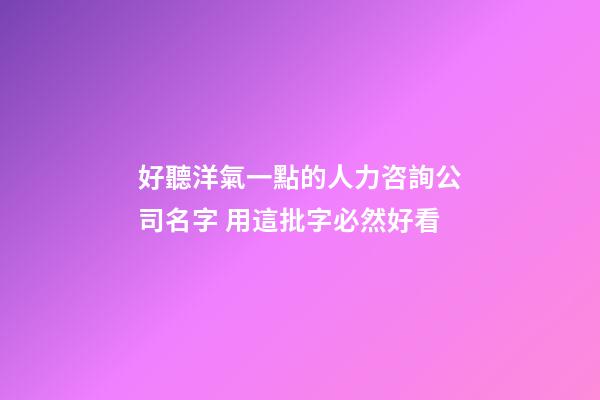 好聽洋氣一點的人力咨詢公司名字 用這批字必然好看